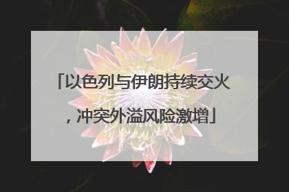 以色列与伊朗持续交火，冲突外溢风险激增